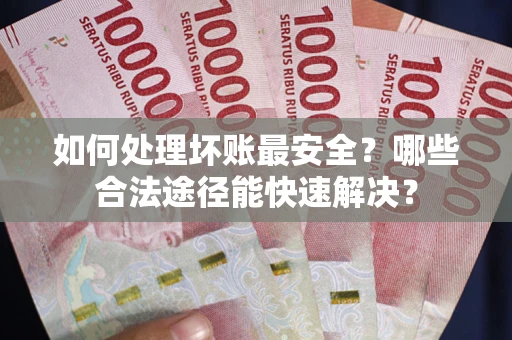 北京如何处理坏账最安全？哪些合法途径能快速解决？