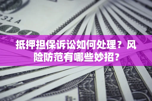 北京抵押担保诉讼如何处理？风险防范有哪些妙招？