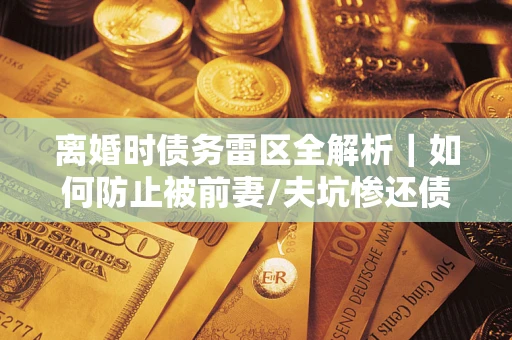 北京离婚时债务雷区全解析｜如何防止被前妻/夫坑惨还债？