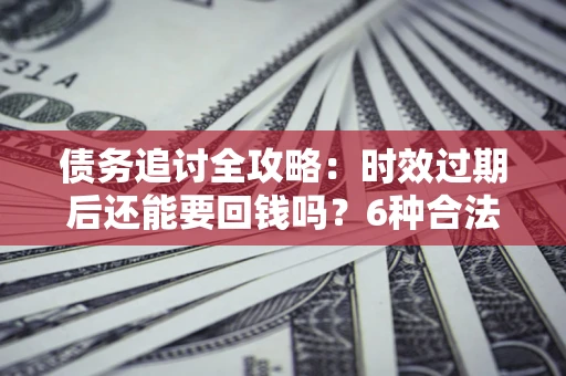 北京债务追讨全攻略：时效过期后还能要回钱吗？6种合法手段助你维权
