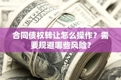 北京合同债权转让怎么操作？需要规避哪些风险？