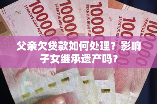 北京父亲欠贷款如何处理?影响子女继承遗产吗? 北京父亲欠贷款如何处理?影响子女继承遗产吗?