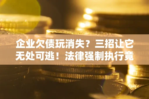 北京企业欠债玩消失？三招让它无处可逃！法律强制执行竟比讨债公司还狠？
